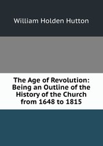 The Age of Revolution: Being an Outline of the History of the Church from 1648 to 1815