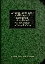 Arts and Crafts in the Middle Ages: A Description of Mediaeval Workmanship in Several of the