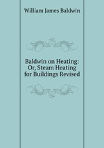 Baldwin on Heating: Or, Steam Heating for Buildings Revised