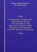 A diplomat in Japan; the inner history of the criticial years in the evolution of Japan when the ports were opened and the monarchy restored