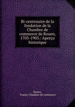 Bi-centenaire de la fondation de la Chambre de commerce de Rouen, 1703-1903.: Aperu historique