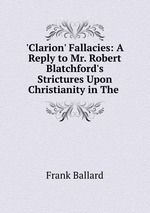 `Clarion` Fallacies: A Reply to Mr. Robert Blatchford`s Strictures Upon Christianity in The