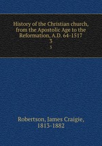 History of the Christian church, from the Apostolic Age to the Reformation, A.D. 64-1517. 3