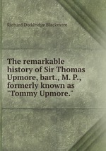 The remarkable history of Sir Thomas Upmore, bart., M. P., formerly known as "Tommy Upmore."