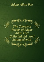 The Complete Poems of Edgar Allan Poe: Collected, Ed., and Arranged with