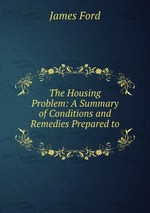The Housing Problem: A Summary of Conditions and Remedies Prepared to
