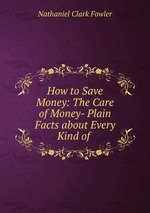How to Save Money: The Care of Money- Plain Facts about Every Kind of