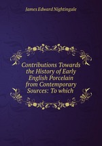 Contributions Towards the History of Early English Porcelain from Contemporary Sources: To which