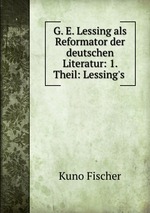 G. E. Lessing als Reformator der deutschen Literatur: 1. Theil: Lessing`s