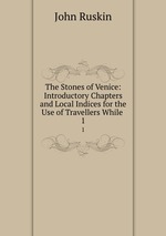 The Stones of Venice: Introductory Chapters and Local Indices for the Use of Travellers While .. 1