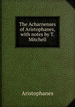 The Acharnenses of Aristophanes, with notes by T. Mitchell