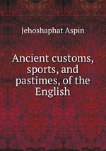 Ancient customs, sports, and pastimes, of the English