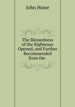 The Blessedness of the Righteous Opened, and Further Recommended from the