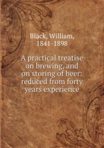 A practical treatise on brewing, and on storing of beer: reduced from forty years experience