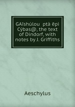 GAshlou pt p Cbas@, the text of Dindorf, with notes by J. Griffiths