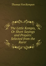 The Little Kempis, Or Short Sayings and Prayers: Selected from the Rarer