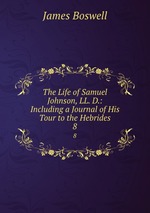 The Life of Samuel Johnson, LL. D.: Including a Journal of His Tour to the Hebrides. 8