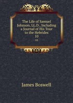 The Life of Samuel Johnson, LL.D., Including a Journal of His Tour to the Hebrides. 10