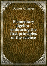 Elementary algebra : embracing the first principles of the science