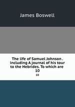 The life of Samuel Johnson . including A journal of his tour to the Hebrides. To which are .. 10