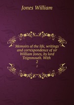 Memoirs of the life, writings and correspondence of sir William Jones, by lord Teignmouth. With .. 2