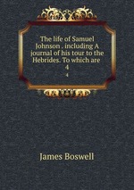 The life of Samuel Johnson . including A journal of his tour to the Hebrides. To which are .. 4