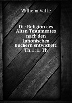 Die Religion des Alten Testamentes nach den kanonischen Bchern entwickelt. Th.1: 1. Th