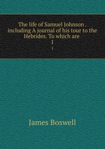The life of Samuel Johnson . including A journal of his tour to the Hebrides. To which are .. 1