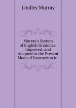 Murray`s System of English Grammar: Improved, and Adapted to the Present Mode of Instruction in