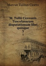 M. Tullii Ciceronis Tusculanarum disputationum libri quinque. 3