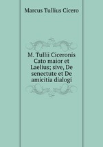 M. Tullii Ciceronis Cato maior et Laelius; sive, De senectute et De amicitia dialogi
