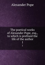 The poetical works of Alexander Pope, esq., to which is prefixed the life of the author. 1