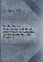 On the Mental Illumination and Moral Improvement of Mankind, Or, An Inquiry Into the Means by