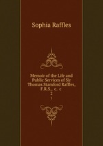 Memoir of the Life and Public Services of Sir Thomas Stamford Raffles, F.R.S., &c. &c .. 2