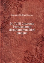 M. Tullii Ciceronis Tusculanarum disputationum libri quinque. 1