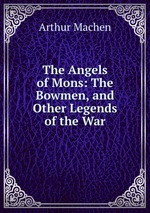 The Angels of Mons: The Bowmen, and Other Legends of the War