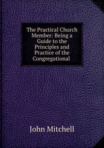 The Practical Church Member: Being a Guide to the Principles and Practice of the Congregational