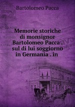Memorie storiche di monsignor Bartolomeo Pacca . sul di lui soggiorno in Germania . in