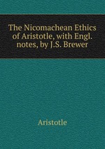 The Nicomachean Ethics of Aristotle, with Engl. notes, by J.S. Brewer