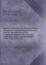 Manual of botany, for North America microform : containing generic and specific descriptions of the indigenous plants and common cultivated exotics, growing north of the Gulf of Mexico