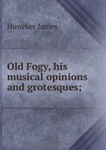 Old Fogy, his musical opinions and grotesques;