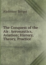 The Conquest of the Air: Aeronautics, Aviation; History, Theory, Practice