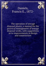 The operation of sewage disposal plants; a manual for the practical management of sewage disposal works, with suggestions as to improvements in design and construction