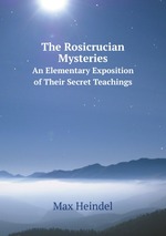 The Rosicrucian Mysteries. An Elementary Exposition of Their Secret Teachings