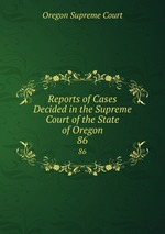 Reports of Cases Decided in the Supreme Court of the State of Oregon. 86