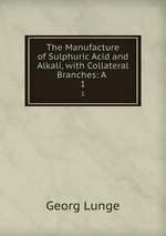 The Manufacture of Sulphuric Acid and Alkali, with Collateral Branches: A .. 1