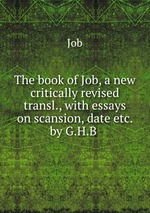 The book of Job, a new critically revised transl., with essays on scansion, date etc. by G.H.B