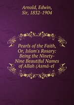 Pearls of the Faith, Or, Islam`s Rosary: Being the Ninety-Nine Beautiful Names of Allah (Asm-el