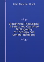 Bibliotheca Theologica: A Select and Classified Bibliography of Theology and General Religious