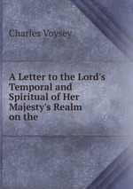 A Letter to the Lord`s Temporal and Spiritual of Her Majesty`s Realm on the